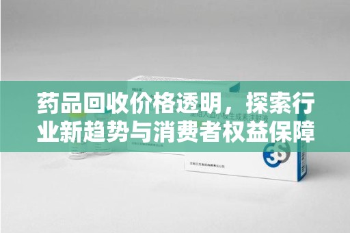 临沂药品回收价格透明，探索行业新趋势与消费者权益保障