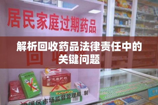 临沂解析回收药品法律责任中的关键问题