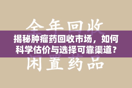 临沂揭秘肿瘤药回收市场，如何科学估价与选择可靠渠道？
