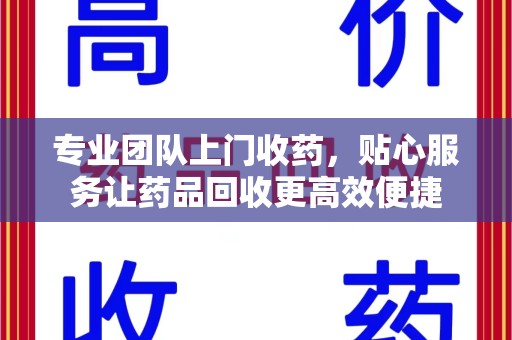 临沂专业团队上门收药，贴心服务让药品回收更高效便捷