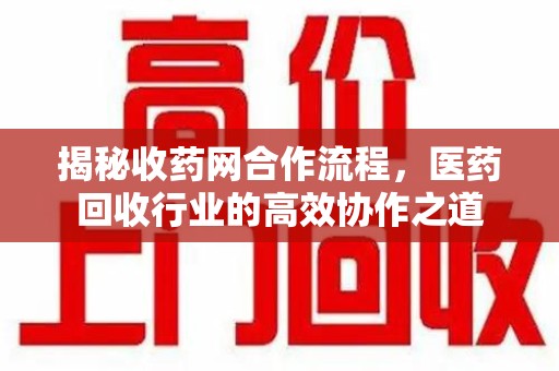 临沂揭秘收药网合作流程，医药回收行业的高效协作之道