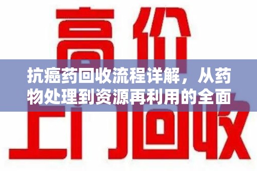 临沂抗癌药回收流程详解，从药物处理到资源再利用的全面解析