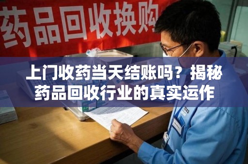 临沂上门收药当天结账吗？揭秘药品回收行业的真实运作