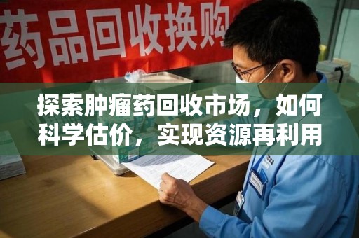 临沂探索肿瘤药回收市场，如何科学估价，实现资源再利用？