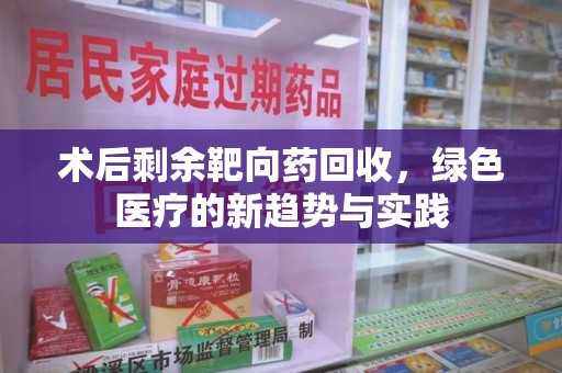临沂术后剩余靶向药回收，绿色医疗的新趋势与实践