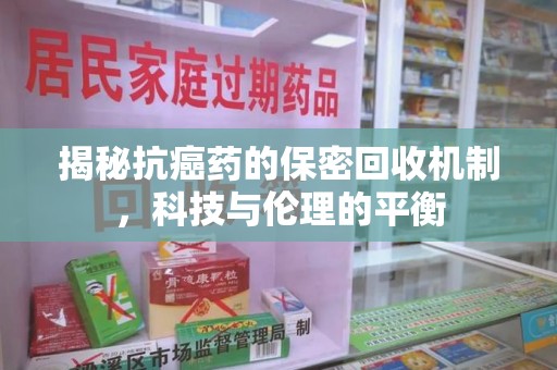 临沂揭秘抗癌药的保密回收机制，科技与伦理的平衡