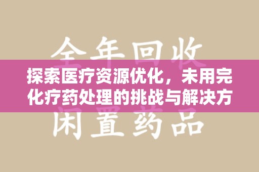 临沂探索医疗资源优化，未用完化疗药处理的挑战与解决方案
