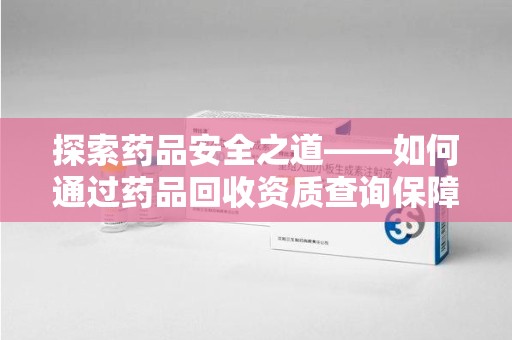 临沂探索药品安全之道——如何通过药品回收资质查询保障健康与环境