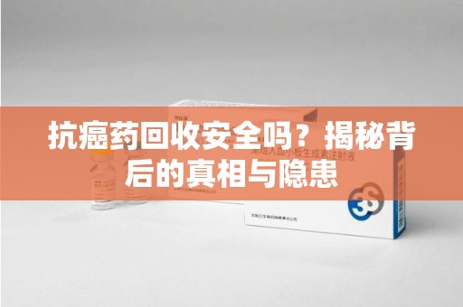 临沂抗癌药回收安全吗？揭秘背后的真相与隐患