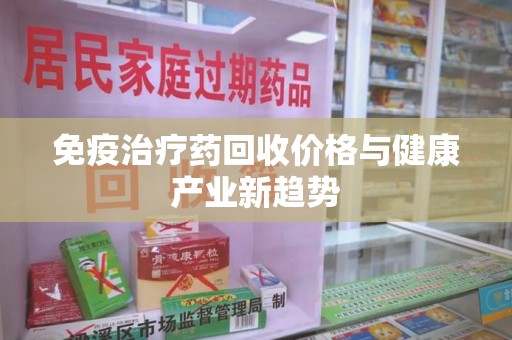 临沂免疫治疗药回收价格与健康产业新趋势