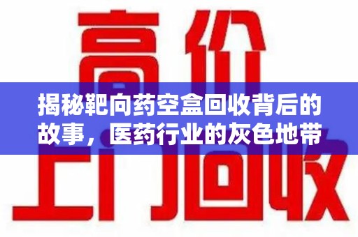 临沂揭秘靶向药空盒回收背后的故事，医药行业的灰色地带