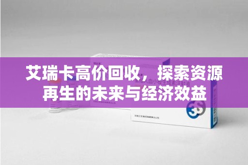临沂艾瑞卡高价回收，探索资源再生的未来与经济效益