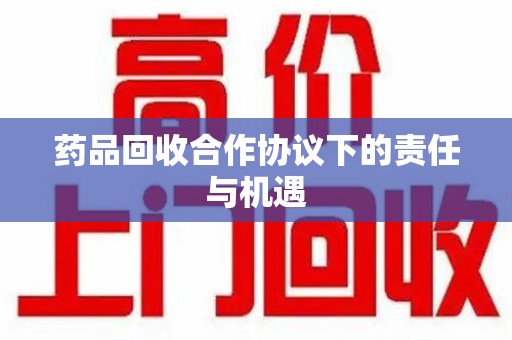临沂药品回收合作协议下的责任与机遇