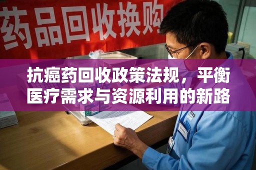 临沂抗癌药回收政策法规，平衡医疗需求与资源利用的新路径