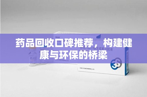 临沂药品回收口碑推荐，构建健康与环保的桥梁