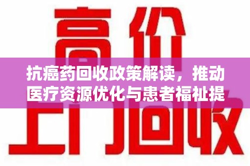 临沂抗癌药回收政策解读，推动医疗资源优化与患者福祉提升