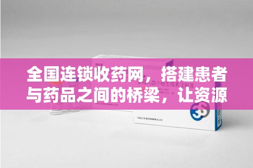 临沂全国连锁收药网，搭建患者与药品之间的桥梁，让资源更高效流动
