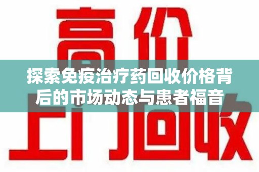 临沂探索免疫治疗药回收价格背后的市场动态与患者福音