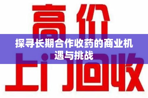 临沂探寻长期合作收药的商业机遇与挑战