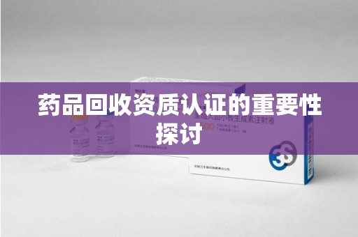 临沂药品回收资质认证的重要性探讨