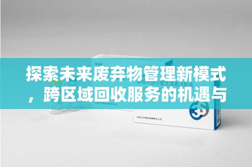 临沂探索未来废弃物管理新模式，跨区域回收服务的机遇与挑战