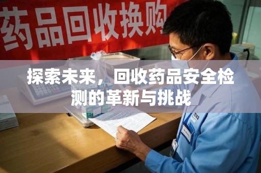 临沂探索未来，回收药品安全检测的革新与挑战