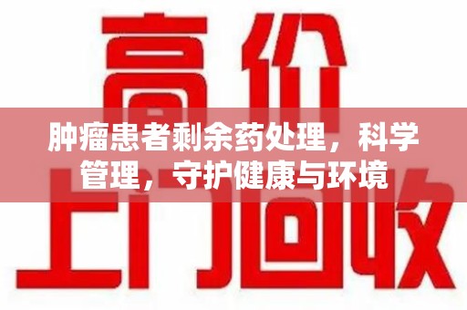 临沂肿瘤患者剩余药处理，科学管理，守护健康与环境