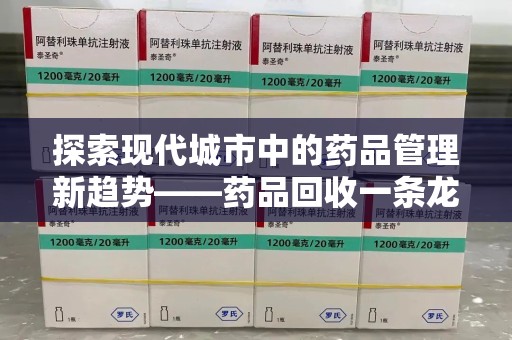 临沂探索现代城市中的药品管理新趋势——药品回收一条龙服务的崛起