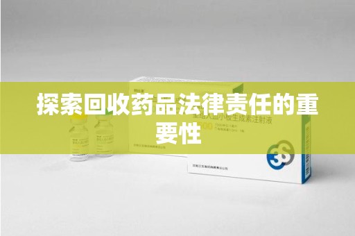 临沂探索回收药品法律责任的重要性