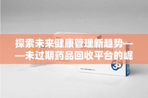 临沂探索未来健康管理新趋势——未过期药品回收平台的崛起与价值