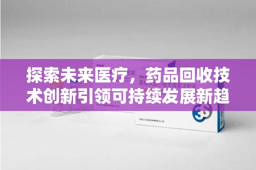 临沂探索未来医疗，药品回收技术创新引领可持续发展新趋势