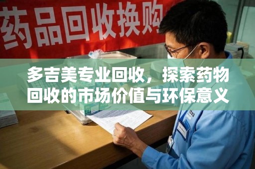 临沂多吉美专业回收，探索药物回收的市场价值与环保意义