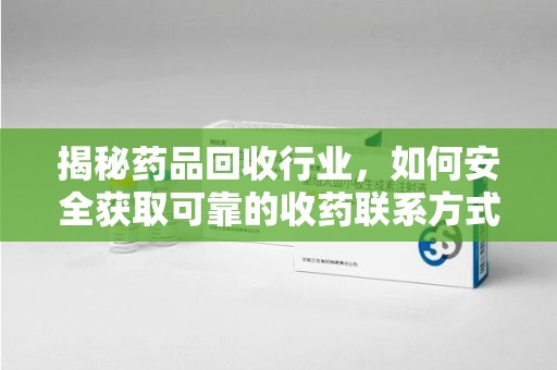 临沂揭秘药品回收行业，如何安全获取可靠的收药联系方式？