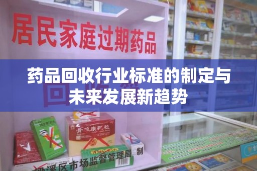 临沂药品回收行业标准的制定与未来发展新趋势