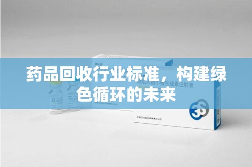 临沂药品回收行业标准，构建绿色循环的未来