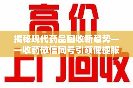 临沂揭秘现代药品回收新趋势——收药微信同号引领便捷服务潮流