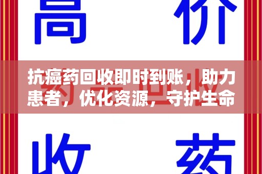 临沂抗癌药回收即时到账，助力患者，优化资源，守护生命的新途径