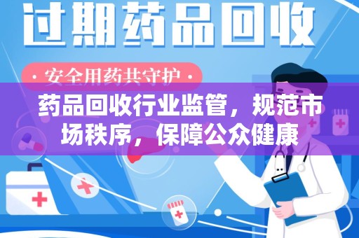 临沂药品回收行业监管，规范市场秩序，保障公众健康