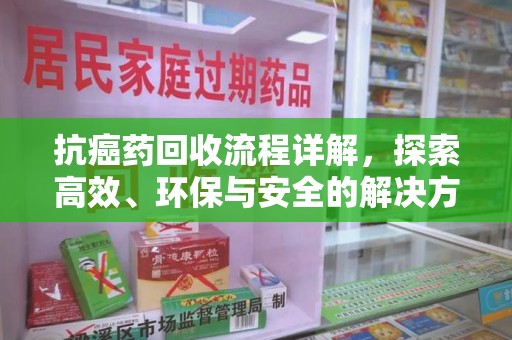 临沂抗癌药回收流程详解，探索高效、环保与安全的解决方案