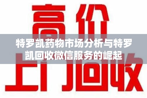 临沂特罗凯药物市场分析与特罗凯回收微信服务的崛起