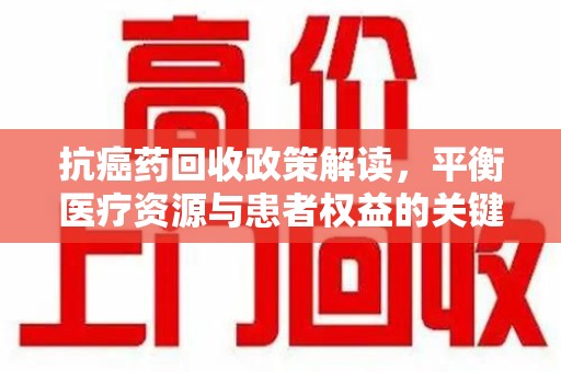 临沂抗癌药回收政策解读，平衡医疗资源与患者权益的关键