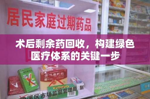 临沂术后剩余药回收，构建绿色医疗体系的关键一步