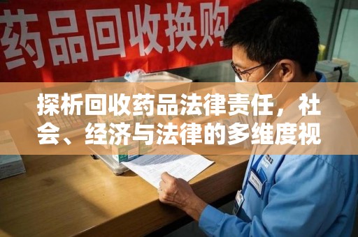 临沂探析回收药品法律责任，社会、经济与法律的多维度视角