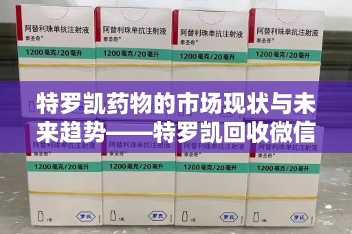 临沂特罗凯药物的市场现状与未来趋势——特罗凯回收微信助力行业发展