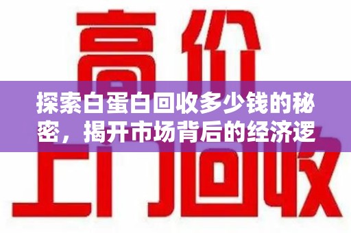 临沂探索白蛋白回收多少钱的秘密，揭开市场背后的经济逻辑