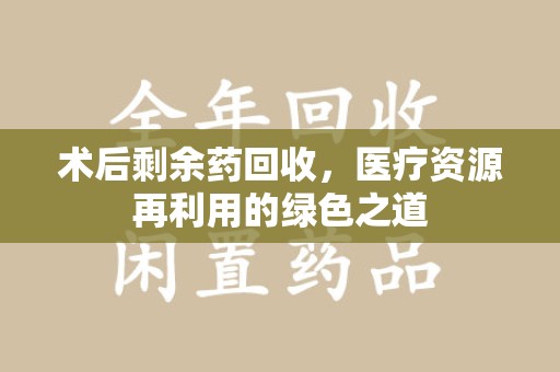 临沂术后剩余药回收，医疗资源再利用的绿色之道
