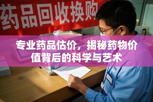 临沂专业药品估价，揭秘药物价值背后的科学与艺术