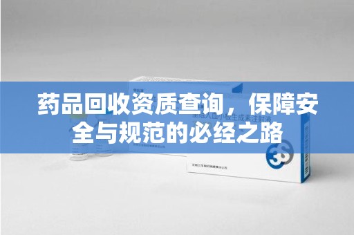 临沂药品回收资质查询，保障安全与规范的必经之路
