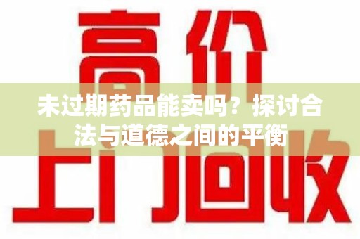 临沂未过期药品能卖吗？探讨合法与道德之间的平衡