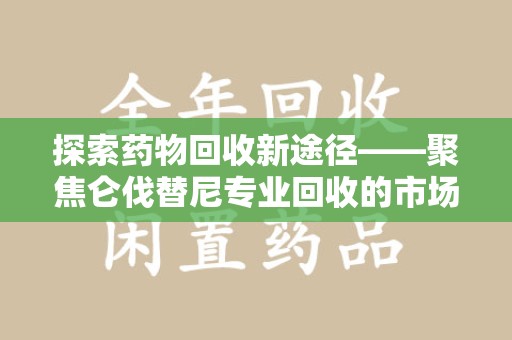 临沂探索药物回收新途径——聚焦仑伐替尼专业回收的市场与意义